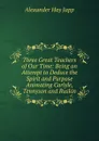 Three Great Teachers of Our Time: Being an Attempt to Deduce the Spirit and Purpose Animating Carlyle, Tennyson and Ruskin - Alexander Hay Japp