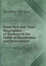 Good Men and True: Biographies of Workers in the Fields of Beneficence and Benevolence - Alexander Hay Japp