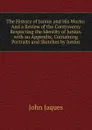 The History of Junius and His Works: And a Review of the Controversy Respecting the Identity of Junius. with an Appendix, Containing Portraits and Sketches by Junius - John Jaques