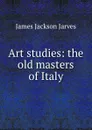Art studies: the old masters of Italy - James Jackson Jarves