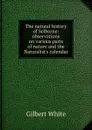 The natural history of Selborne: observations on various parts of nature and the Naturalist.s calendar - Gilbert White