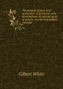 The natural history and antiquities of Selborne: with observations on various parts of nature, and the naturalists calendar - Gilbert White