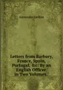 Letters from Barbary, France, Spain, Portugal, .c: By an English Officer. in Two Volumes. . - Alexander Jardine