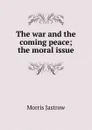 The war and the coming peace; the moral issue - Morris Jastrow