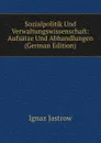 Sozialpolitik Und Verwaltungswissenschaft: Aufsatze Und Abhandlungen (German Edition) - Ignaz Jastrow