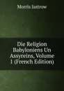 Die Religion Babyloniens Un Assyreins, Volume 1 (French Edition) - Morris Jastrow