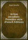 Action socialiste: Premiere serie (French Edition) - Jean Jaurès