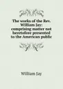 The works of the Rev. William Jay: comprising matter not heretofore presented to the American public - William Jay