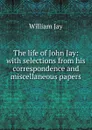 The life of John Jay: with selections from his correspondence and miscellaneous papers - William Jay