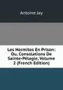 Les Hermites En Prison: Ou, Consolations De Sainte-Pelagie, Volume 2 (French Edition) - Antoine Jay