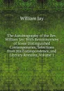 The Autobiography of the Rev. William Jay: With Reminiscences of Some Distinguished Contemporaries, Selections from His Correspondence, and Literary Remains, Volume 1 - William Jay