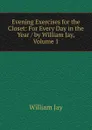 Evening Exercises for the Closet: For Every Day in the Year / by William Jay, Volume 1 - William Jay