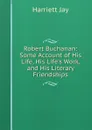 Robert Buchanan: Some Account of His Life, His Life.s Work, and His Literary Friendships - Harriett Jay