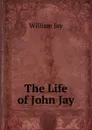 The Life of John Jay - William Jay