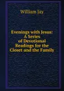 Evenings with Jesus: A Series of Devotional Readings for the Closet and the Family - William Jay