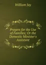 Prayers for the Use of Families; Or the Domestic Minister.s Assistant - William Jay