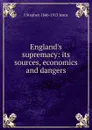 England.s supremacy: its sources, economics and dangers - J Stephen 1846-1913 Jeans