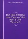 The Real Shelley: New Views of the Poet.s Life, Volume 1 - Jeaffreson John Cordy