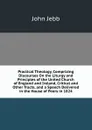Practical Theology, Comprizing Discourses On the Liturgy and Principles of the United Church of England and Ireland, Critical and Other Tracts, and a Speech Delivered in the House of Peers in 1824 - John Jebb