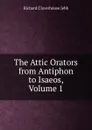 The Attic Orators from Antiphon to Isaeos, Volume 1 - Jebb Richard Claverhouse