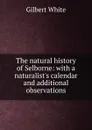 The natural history of Selborne: with a naturalist.s calendar and additional observations. - Gilbert White