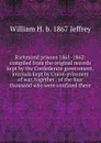 Richmond prisons 1861-1862: compiled from the original records kept by the Confederate government, journals kept by Union prisoners of war, together . of the four thousand who were confined there - William H. b. 1867 Jeffrey