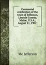 Centennial celebration of the town of Jefferson, Lincoln County, Maine, U.S.A., August 21, 1907; - Me Jefferson