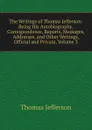 The Writings of Thomas Jefferson: Being His Autobiography, Correspondence, Reports, Messages, Addresses, and Other Writings, Official and Private, Volume 3 - Thomas Jefferson