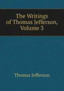 The Writings of Thomas Jefferson, Volume 3 - Thomas Jefferson