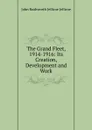 The Grand Fleet, 1914-1916: Its Creation, Development and Work - John Rushworth Jellicoe Jellicoe