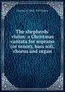 The shepherds. vision: a Christmas cantata for soprano (or tenor), bass soli, chorus and organ - Horatio W. 1863-1919 Parker