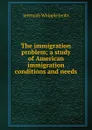 The immigration problem; a study of American immigration conditions and needs - Jenks Jeremiah Whipple