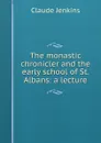 The monastic chronicler and the early school of St. Albans: a lecture - Claude Jenkins