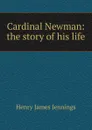 Cardinal Newman: the story of his life - Henry James Jennings