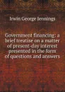 Government financing: a brief treatise on a matter of present-day interest presented in the form of questions and answers - Irwin George Jennings