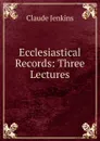 Ecclesiastical Records: Three Lectures - Claude Jenkins