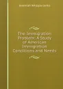 The Immigration Problem: A Study of American Immigration Conditions and Needs - Jenks Jeremiah Whipple