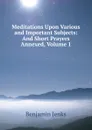 Meditations Upon Various and Important Subjects: And Short Prayers Annexed, Volume 1 - Benjamin Jenks