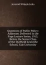 Questions of Public Policy: Addresses Delivered in the Page Lecture Series, 1913, Before the Senior Class of the Sheffield Scientific School, Yale University - Jenks Jeremiah Whipple