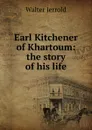 Earl Kitchener of Khartoum: the story of his life - Jerrold Walter