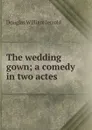 The wedding gown; a comedy in two actes - Jerrold Douglas William