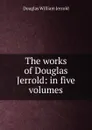 The works of Douglas Jerrold: in five volumes - Jerrold Douglas William