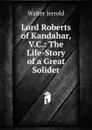 Lord Roberts of Kandahar, V.C.: The Life-Story of a Great Solider - Jerrold Walter