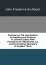 Summary of the Law Relative to Pleading and Evidence in Criminal Cases: With Precedents of Indictments, .c. and the Evidence Necessary to Support Them - John Frederick Archbold