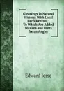 Gleanings in Natural History: With Local Recollections : To Which Are Added Maxims and Hints for an Angler - Edward Jesse