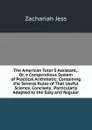 The American Tutor.S Assistant,: Or, a Compendious System of Practical Arithmetic; Containing the Several Rules of That Useful Science, Concisely . Particularly Adapted to the Easy and Regular - Zachariah Jess