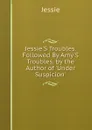 Jessie.S Troubles. Followed By Amy.S Troubles. by the Author of .Under Suspicion.. - Jessie