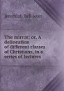 The mirror; or, A delineation of different classes of Christians, in a series of lectures - Jeremiah Bell Jeter