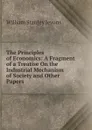 The Principles of Economics: A Fragment of a Treatise On the Industrial Mechanism of Society and Other Papers - William Stanley Jevons