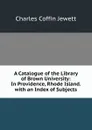 A Catalogue of the Library of Brown University: In Providence, Rhode Island. with an Index of Subjects - Charles Coffin Jewett